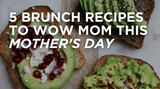 5 Brunch Recipes to WOW Mom this Mother’s Day